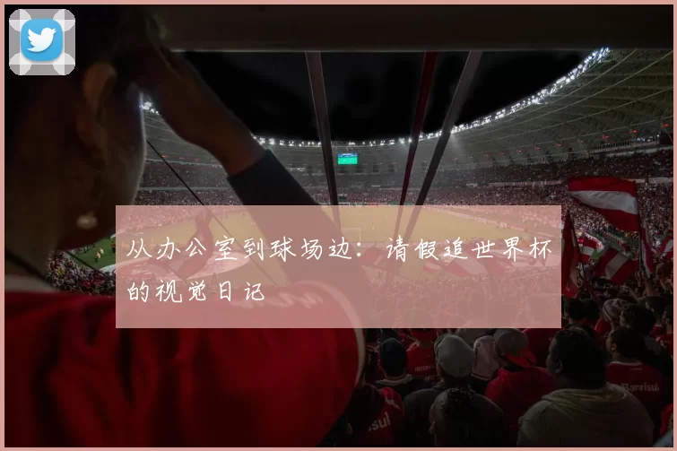 从办公室到球场边：请假追世界杯的视觉日记