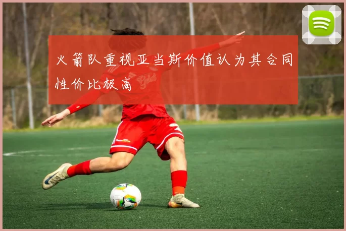火箭队重视亚当斯价值认为其合同性价比极高