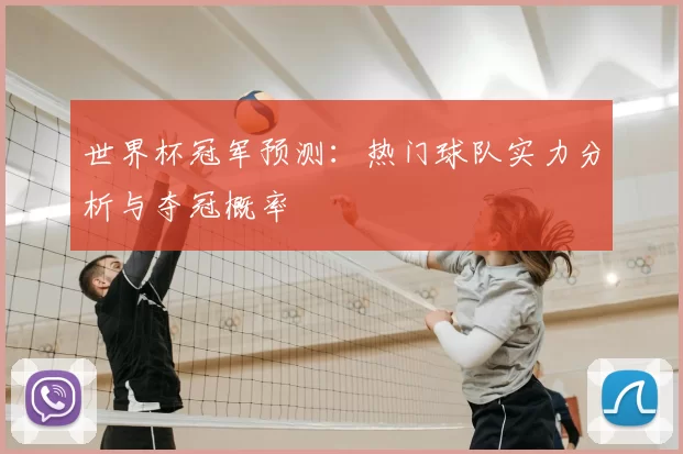 世界杯冠军预测：热门球队实力分析与夺冠概率