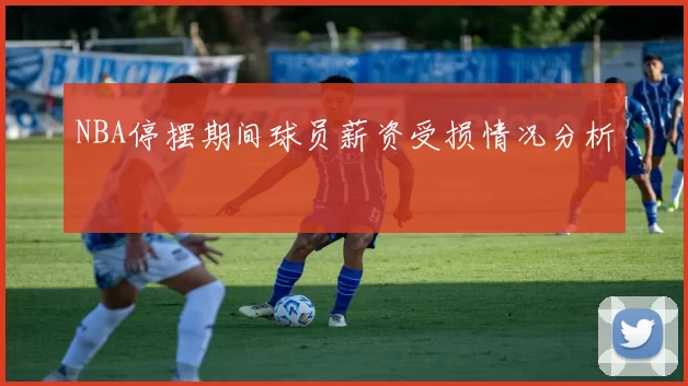 NBA停摆期间球员薪资受损情况分析