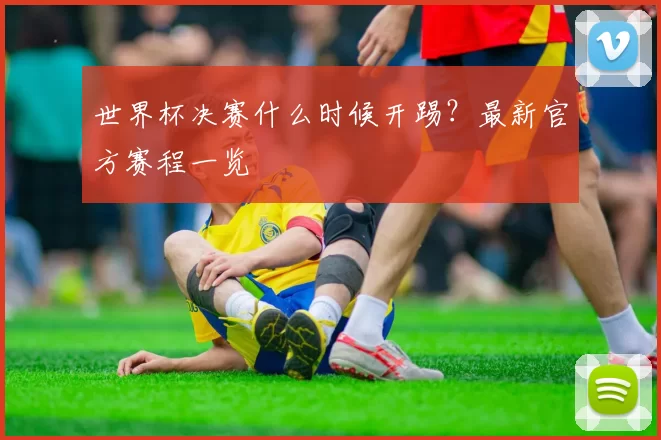 世界杯决赛什么时候开踢?最新官方赛程一览