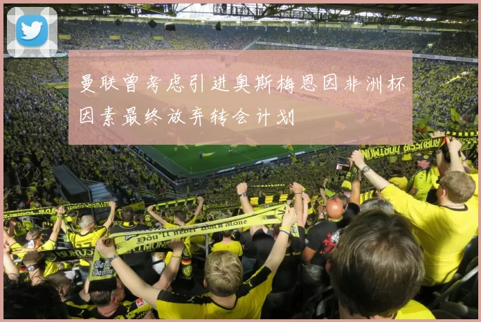 曼联曾考虑引进奥斯梅恩因非洲杯因素最终放弃转会计划