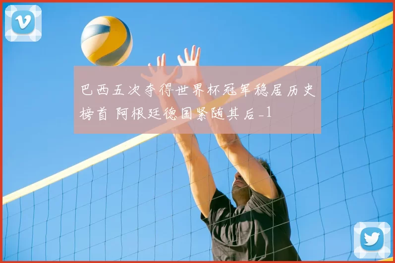 巴西五次夺得世界杯冠军稳居历史榜首 阿根廷德国紧随其后_1