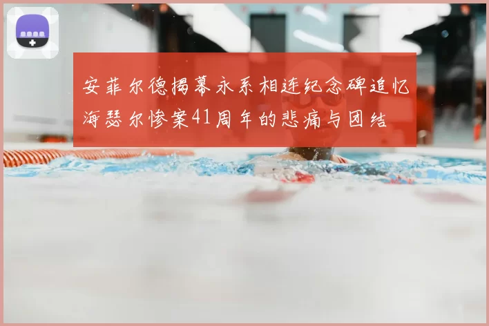 安菲尔德揭幕永系相连纪念碑追忆海瑟尔惨案41周年的悲痛与团结