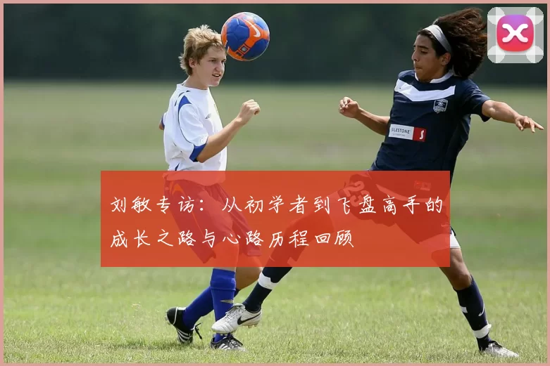 刘敏专访:从初学者到飞盘高手的成长之路与心路历程回顾