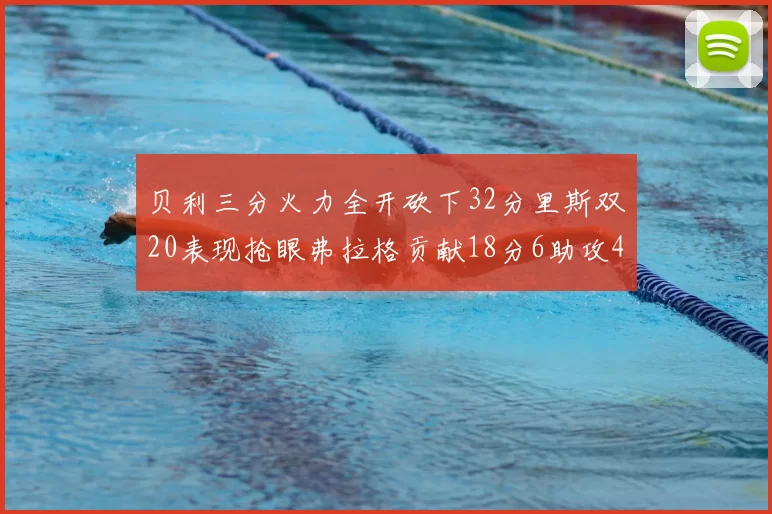 贝利三分火力全开砍下32分里斯双20表现抢眼弗拉格贡献18分6助攻4盖帽