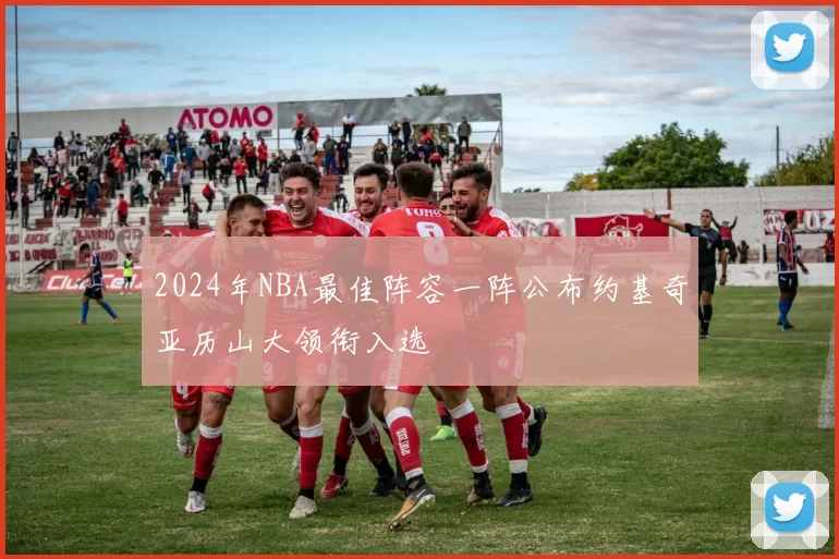 2024年NBA最佳阵容一阵公布约基奇亚历山大领衔入选