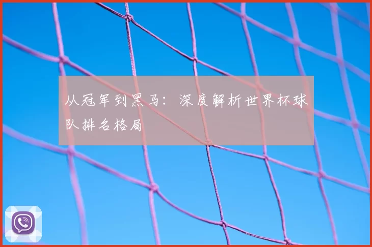 从冠军到黑马:深度解析世界杯球队排名格局