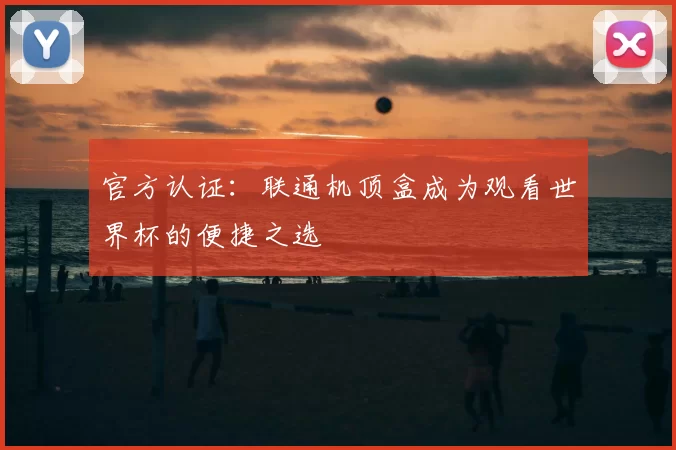 官方认证：联通机顶盒成为观看世界杯的便捷之选