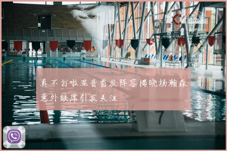 真不打啦混音首发阵容揭晓杨瀚森意外缺席引发关注