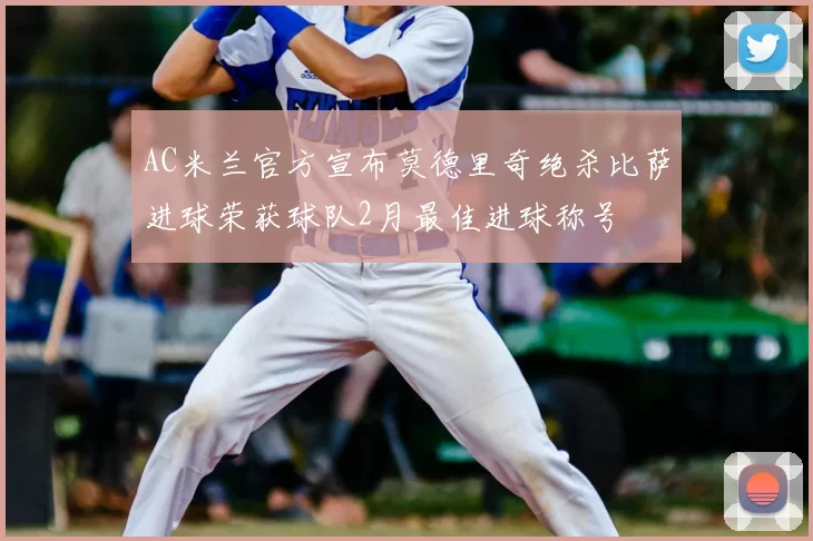AC米兰官方宣布莫德里奇绝杀比萨进球荣获球队2月最佳进球称号
