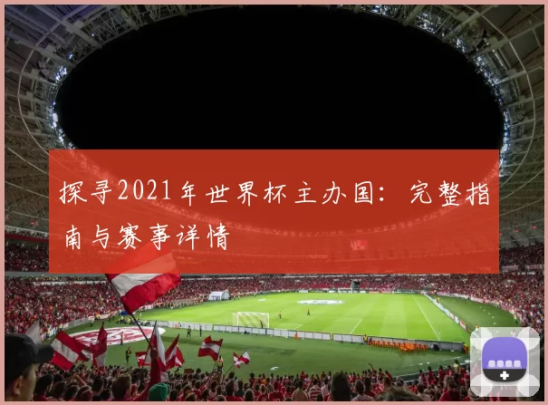 探寻2021年世界杯主办国：完整指南与赛事详情