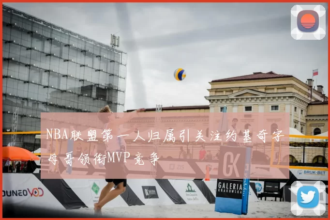 NBA联盟第一人归属引关注约基奇字母哥领衔MVP竞争