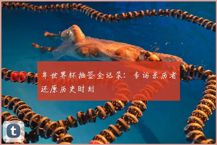 年世界杯抽签全记录：专访亲历者还原历史时刻