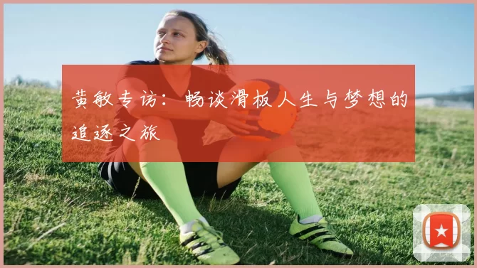 黄敏专访：畅谈滑板人生与梦想的追逐之旅