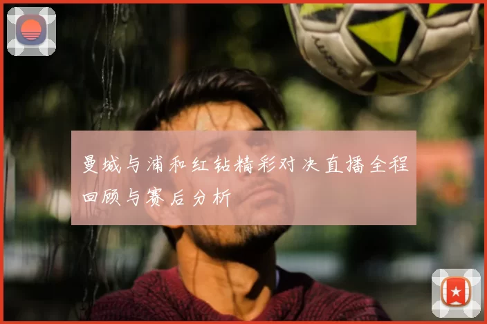 曼城与浦和红钻精彩对决直播全程回顾与赛后分析