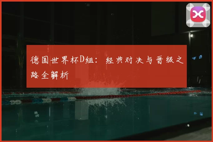 德国世界杯D组:经典对决与晋级之路全解析