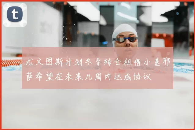 尤文图斯计划冬季转会租借小基耶萨希望在未来几周内达成协议