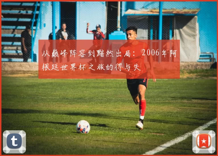 从巅峰阵容到黯然出局：2006年阿根廷世界杯之旅的得与失