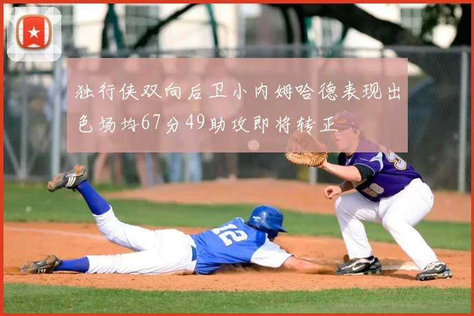 独行侠双向后卫小内姆哈德表现出色场均67分49助攻即将转正