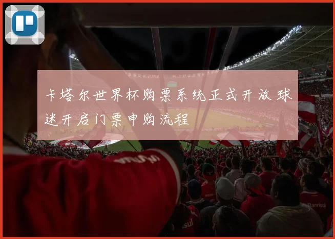 卡塔尔世界杯购票系统正式开放 球迷开启门票申购流程