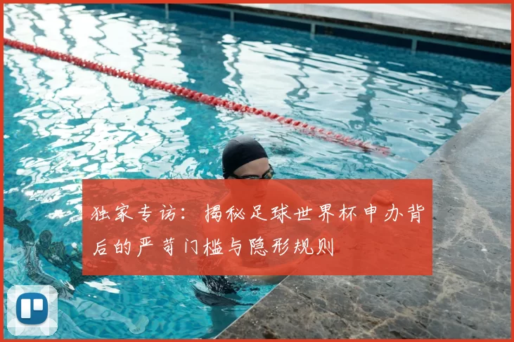 独家专访：揭秘足球世界杯申办背后的严苛门槛与隐形规则