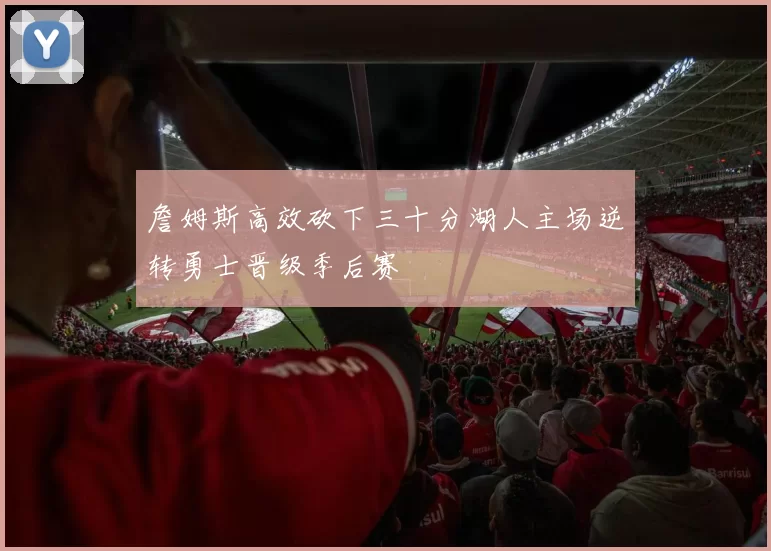 詹姆斯高效砍下三十分湖人主场逆转勇士晋级季后赛