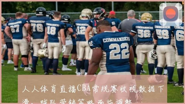 人人体育直播CBA常规赛收视数据下滑,球队营销策略面临调整