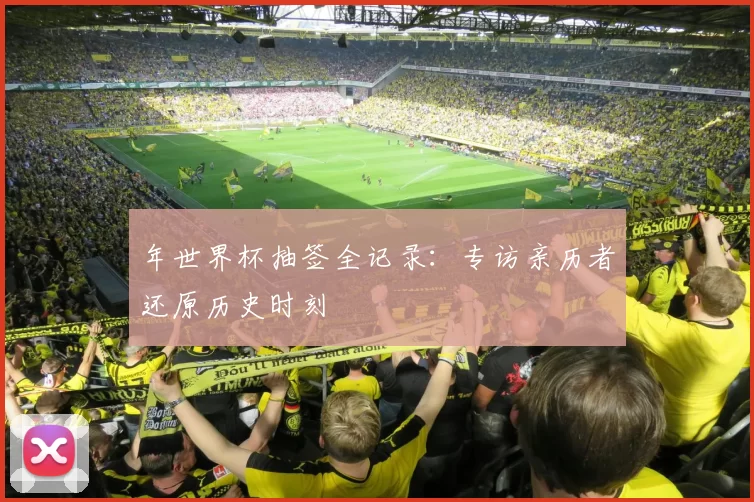 年世界杯抽签全记录：专访亲历者还原历史时刻