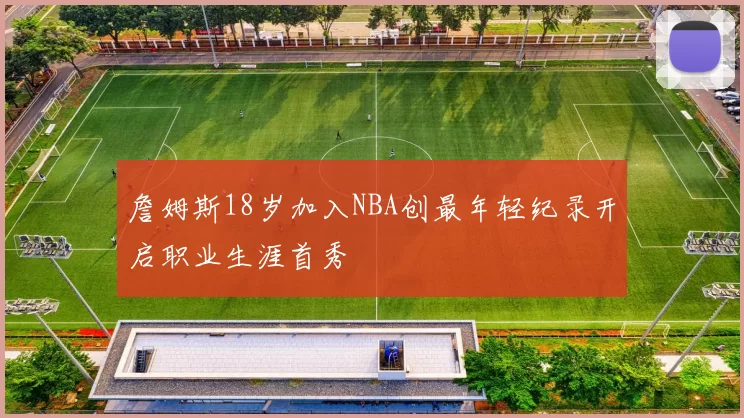 詹姆斯18岁加入NBA创最年轻纪录开启职业生涯首秀
