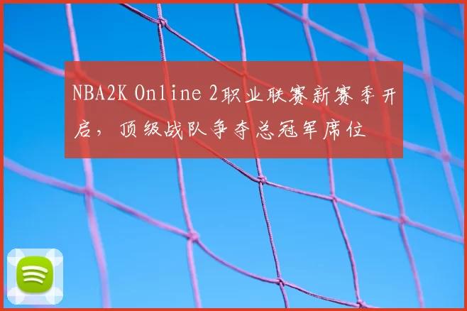 NBA2K Online 2职业联赛新赛季开启，顶级战队争夺总冠军席位