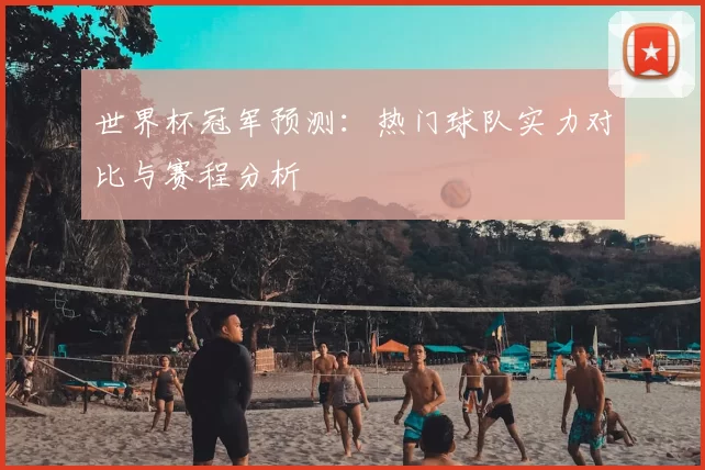 世界杯冠军预测：热门球队实力对比与赛程分析