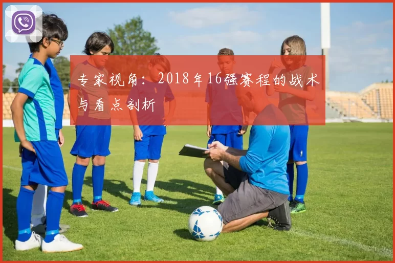 专家视角:2018年16强赛程的战术与看点剖析