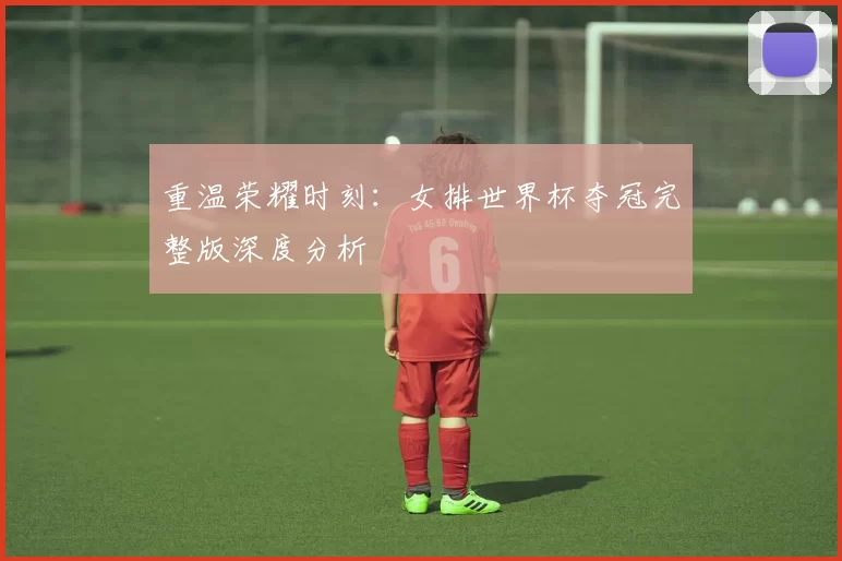重温荣耀时刻：女排世界杯夺冠完整版深度分析