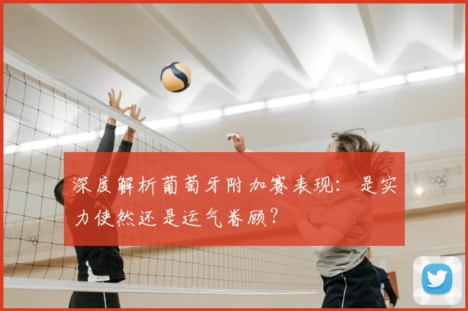 深度解析葡萄牙附加赛表现:是实力使然还是运气眷顾?