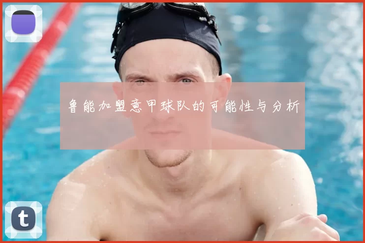 鲁能加盟意甲球队的可能性与分析