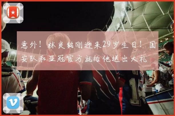 意外！林良铭刚迎来29岁生日！国安队和亚冠官方就给他送出大礼