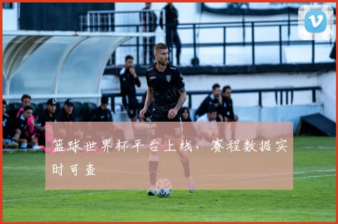 篮球世界杯平台上线，赛程数据实时可查