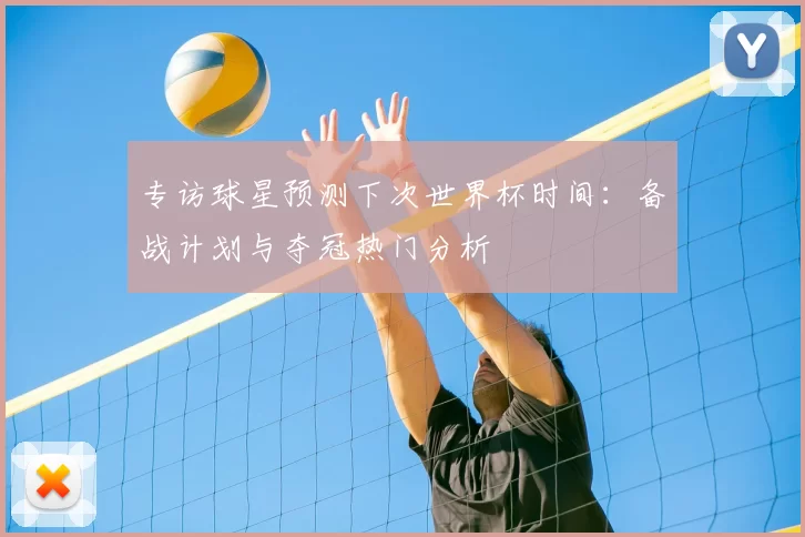 专访球星预测下次世界杯时间:备战计划与夺冠热门分析