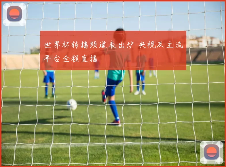 世界杯转播频道表出炉 央视及主流平台全程直播