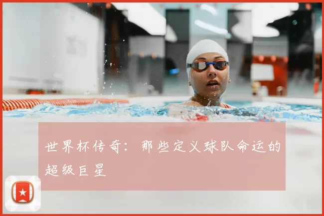 世界杯传奇：那些定义球队命运的超级巨星