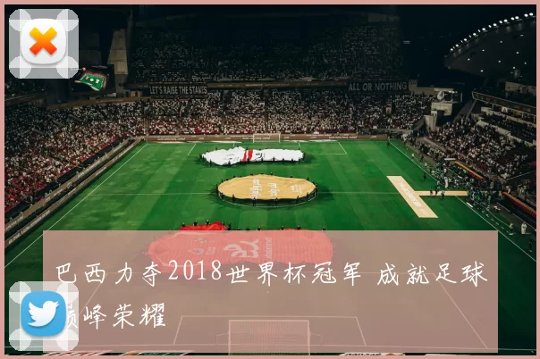 巴西力夺2018世界杯冠军 成就足球巅峰荣耀
