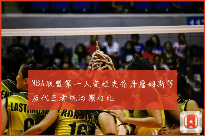 NBA联盟第一人变迁史乔丹詹姆斯等历代王者统治期对比