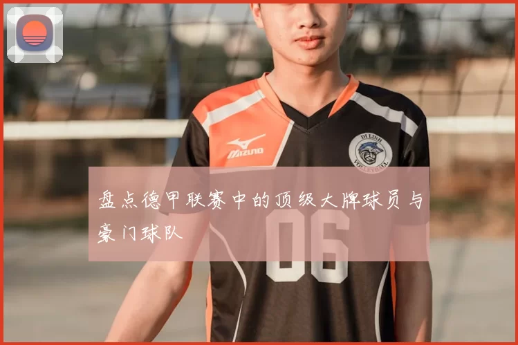 盘点德甲联赛中的顶级大牌球员与豪门球队