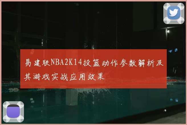 易建联NBA2K14投篮动作参数解析及其游戏实战应用效果
