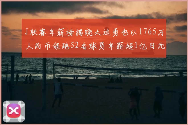 J联赛年薪榜揭晓大迫勇也以1765万人民币领跑52名球员年薪超1亿日元