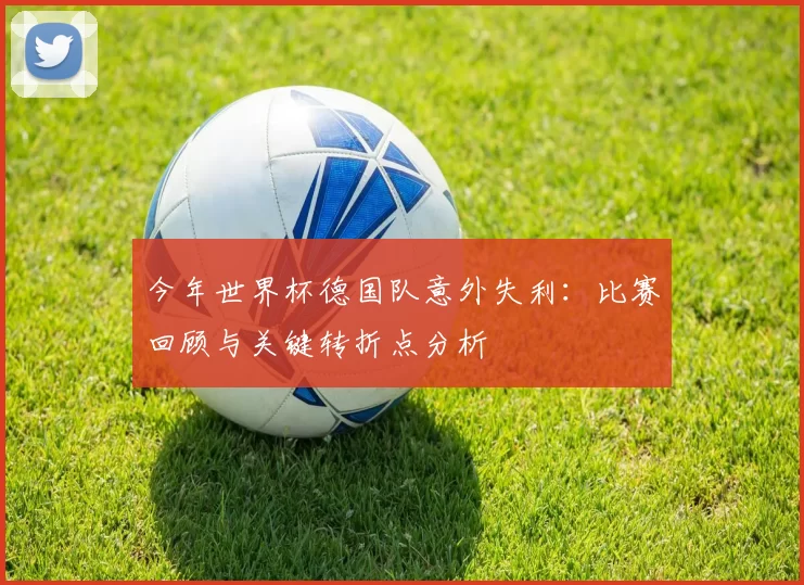 今年世界杯德国队意外失利：比赛回顾与关键转折点分析