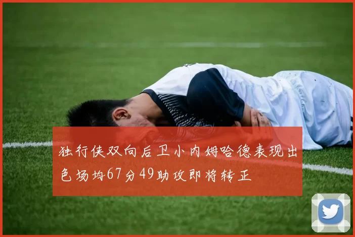 独行侠双向后卫小内姆哈德表现出色场均67分49助攻即将转正
