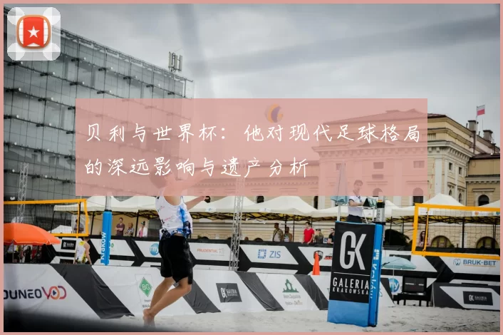 贝利与世界杯:他对现代足球格局的深远影响与遗产分析