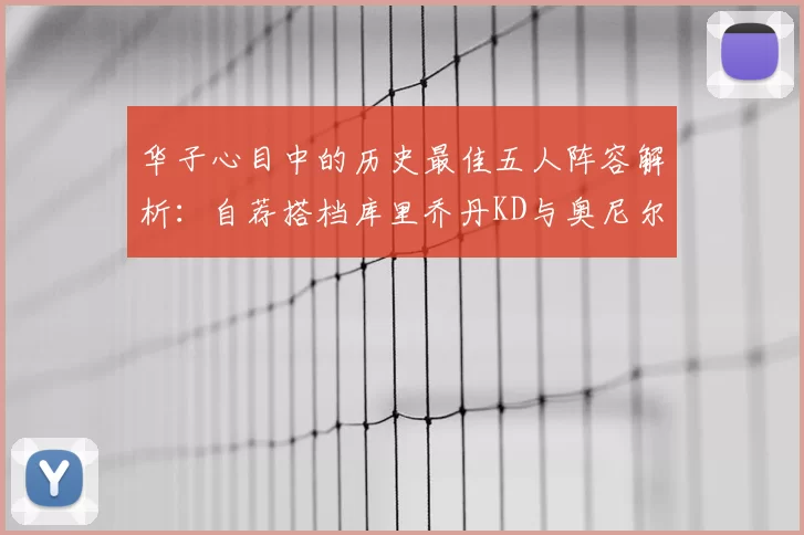 华子心目中的历史最佳五人阵容解析：自荐搭档库里乔丹KD与奥尼尔共襄盛举